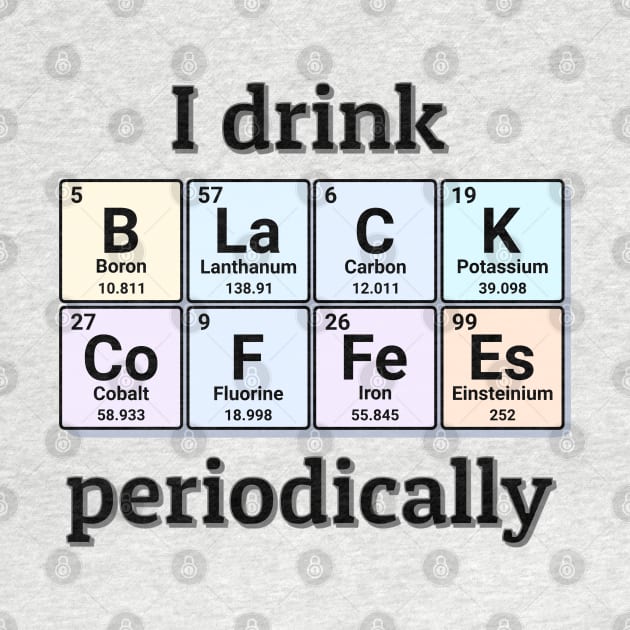 I drink Black Coffees periodically. Funny periodic table of elements chemistry quote for caffeine addicts. by Distinct Designs NZ